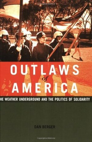 Outlaws of America: The Weather Underground and the Politics of Solidarity by Dan Berger