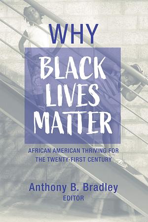 Why Black Lives Matter: African American Thriving for the Twenty-First Century by Anthony B. Bradley, Anthony B. Bradley