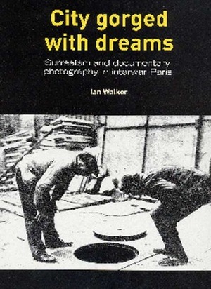 City Gorged with Dreams: Surrealism and Documentary Photography in Interwar Paris by Ian Walker