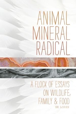 Animal, Mineral, Radical: Essays on Wildlife, Family, and Food by B.K. Loren
