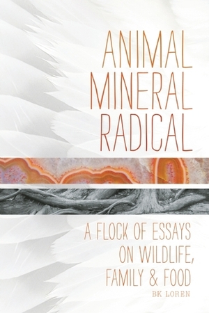Animal, Mineral, Radical: Essays on Wildlife, Family, and Food by B.K. Loren
