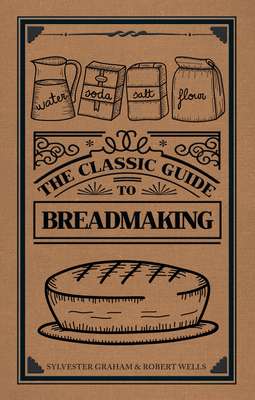 The Classic Guide to Breadmaking by Sylvester Graham, Robert Wells