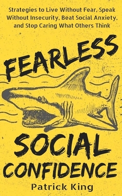 Fearless Social Confidence: Strategies to Live Without Insecurity, Speak Without Fear, Beat Social Anxiety, and Stop Caring What Others Think by Patrick King