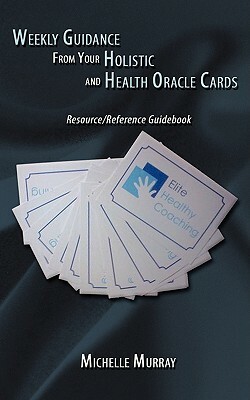 Weekly Guidance from Your Holistic and Health Oracle Cards: Resource/Reference Guidebook by Michelle Murray