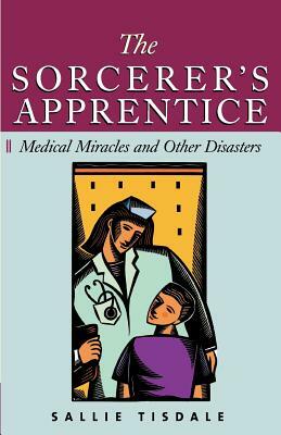 The Sorcerer's Apprentice: Medical Miracles and Other Disasters by Sallie Tisdale