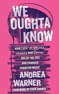 We Oughta Know: How Céline, Shania, Alanis, and Sarah Ruled the '90s and Changed Music by Vivek Shraya, Andrea Warner, Andrea Warner