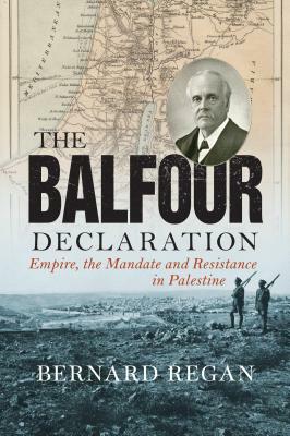 The Balfour Declaration: Empire, the Mandate and Resistance in Palestine by Bernard Regan