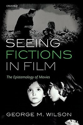 Seeing Fictions in Film: The Epistemology of Movies by George M. Wilson