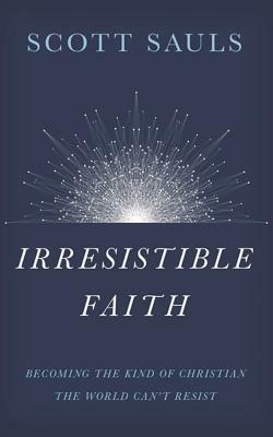 Irresistible Faith: Becoming the Kind of Christian the World Can't Resist by Scott Sauls