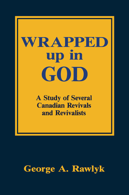 Wrapped Up in God: A Study of Several Canadian Revivals and Revivalists by George A. Rawlyk