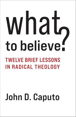 What to Believe?: Twelve Brief Lessons in Radical Theology by John D. Caputo