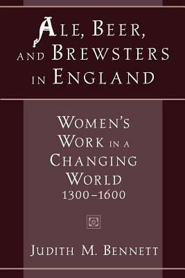 Ale, Beer, and Brewsters in England: Women's Work in a Changing World, 1300-1600 by Judith M. Bennett