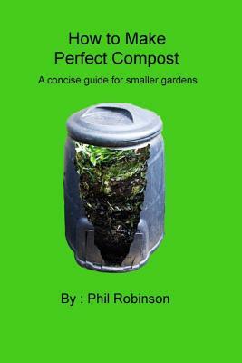 How to make Perfect Compost: a concise guide for smaller gardens by Phil Robinson