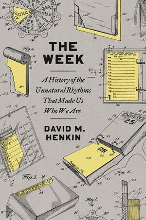 The Week: A History of the Unnatural Rhythms That Made Us Who We Are by David M. Henkin