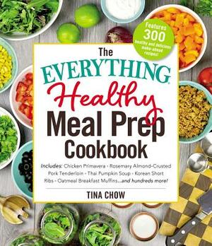 The Everything Healthy Meal Prep Cookbook: Includes: Chicken Primavera * Rosemary Almond-Crusted Pork Tenderloin * Thai Pumpkin Soup * Korean Short Ri by Tina Chow