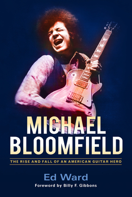 Michael Bloomfield: The Rise and Fall of an American Guitar Hero by Ed Ward