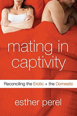 Mating in Captivity: Reconciling the Erotic and the Domestic by Esther Perel