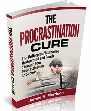 The Procrastination Cure The Bulletproof Method to Understand and Punch Through Your Procrastination to Success (Procrastination Cure, Procrastination, ... Procrastination Hacks, Procrastination Fix) by James R. Morrison