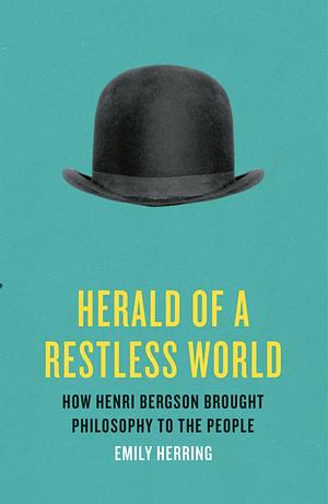 Herald of a Restless World: How Henri Bergson Brought Philosophy to the People by Emily Herring