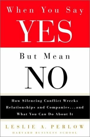 When You Say Yes But Mean No: How Silencing Conflict Wrecks Relationships and Companies... and What You Can Do About It by Leslie A. Perlow