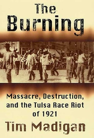 The Burning: Massacre, Destruction, and the Tulsa Race Riot of 1921 by Tim Madigan
