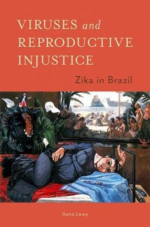 Viruses and Reproductive Injustice: Zika in Brazil by Ilana Löwy