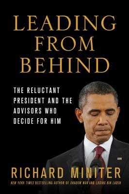 Leading from Behind: The Reluctant President and the Advisors Who Decide for Him by Richard Miniter