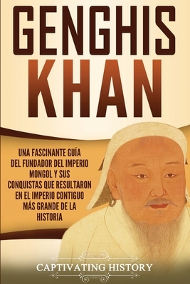 Genghis Khan: Una fascinante guía del fundador del Imperio mongol y sus conquistas que resultaron en el imperio contiguo más grande by Captivating History