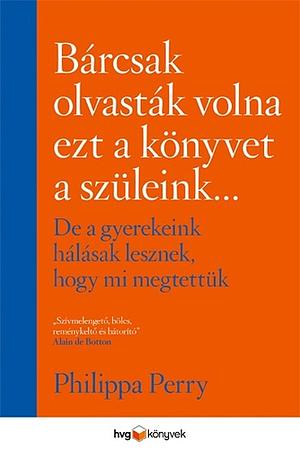 Bárcsak ​olvasták volna ezt a könyvet a szüleink… de a gyerekeink hálásak lesznek, hogy mi megtettük by Philippa Perry
