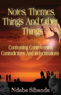Notes, Themes, Things And Other Things: Confronting Controversies, Contradictions and Indoctrinations by Ndaba Sibanda