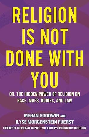 Religion Is Not Done with You: Or, the Hidden Power of Religion on Race, Maps, Bodies, and Law by Ilyse Morgenstein Fuerst, Megan Goodwin