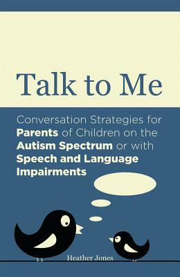 Talk to Me: Conversation Strategies for Parents of Children on the Autism Spectrum or with Speech and Language Impairments by Heather Jones