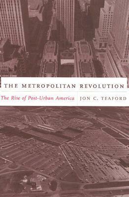 The Metropolitan Revolution: The Rise of Post-Urban America by Jon C. Teaford
