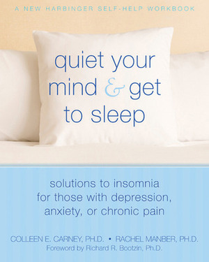 Quiet Your Mind and Get to Sleep: Solutions to Insomnia for Those with Depression, Anxiety or Chronic Pain by Rachel Manber, Richard R. Bootzin, Colleen E. Carney