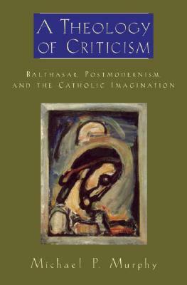 A Theology of Criticism: Balthasar, Postmodernism, and the Catholic Imagination by Michael P. Murphy