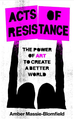 Acts of Resistance: The Power of Art to Create a Better World by Amber Massie-Blomfield