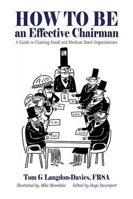 How to be an Effective Chairman: A guide to chairing small and medium sized organizations by Tom G. Langdon-Davies Frsa