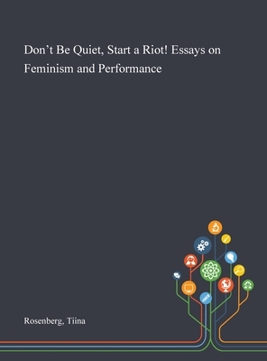 Don't Be Quiet, Start a Riot! Essays on Feminism and Performance by Tiina Rosenberg