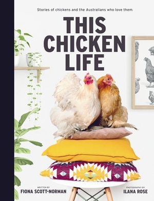 This Chicken Life: Stories of Chickens and the Australians Who Love Them by Ilana Rose, Fiona Scott-Norman