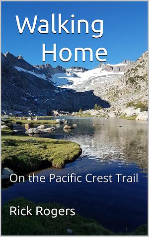 Walking Home: Common Sense and Other Misadventures On the Pacific Crest Trail by Rick Rogers, Rick Rogers