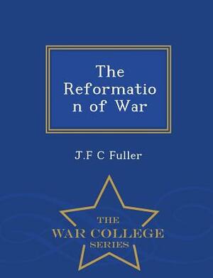 The Reformation of War - War College Series by J. F. C. Fuller