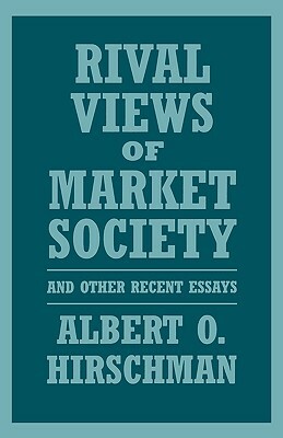 Rival Views of Market Society and Other Recent Essays by Albert O. Hirschman