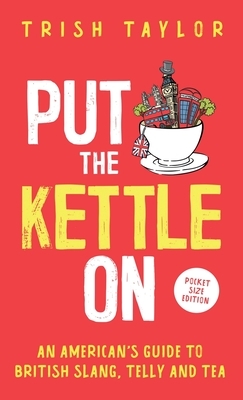 Put The Kettle On: An American's Guide to British Slang, Telly and Tea. Pocket Size Edition by Trish Taylor