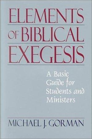 The Elements of Biblical Exegesis: A Basic Guide for Students and Ministers by Michael J. Gorman, Michael J. Gorman