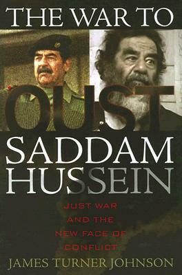 The War to Oust Saddam Hussein: Just War and the New Face of Conflict by James Turner Johnson