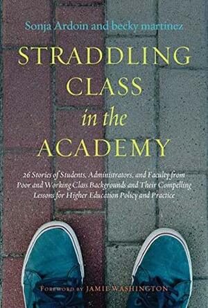 Straddling Class in the Academy: 26 Stories of Students, Administrators, and Faculty from Poor and Working-Class Backgrounds and Their Compelling Lessons for Higher Education Policy and Practice by Sonja Ardoin