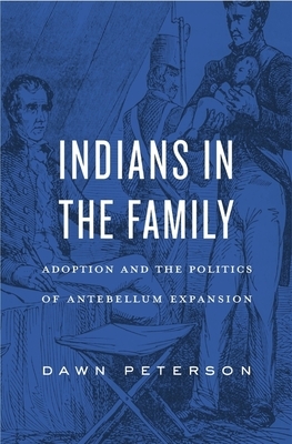 Indians in the Family: Adoption and the Politics of Antebellum Expansion by Dawn Peterson