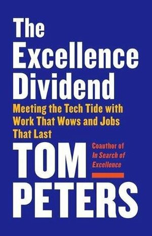 The Excellence Dividend: Meeting the Tech Tide with Work that Wows and Jobs that Last by Tom Peters