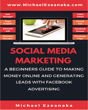 Social Media Marketing: A Beginners Guide To Making Money Online And Generating Leads With Facebook Advertising by Michael Ezeanaka