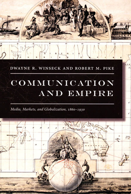 Communication and Empire: Media, Markets, and Globalization, 1860-1930 by Dwayne R. Winseck